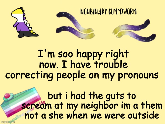 I have trouble correcting people, but i was able to do it this time. ( multiple times, because he wasn't really listening) | I'm soo happy right now. I have trouble correcting people on my pronouns; but i had the guts to scream at my neighbor im a them not a she when we were outside | made w/ Imgflip meme maker