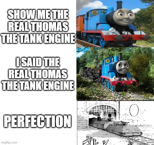 perfection | SHOW ME THE REAL THOMAS THE TANK ENGINE; I SAID THE REAL THOMAS THE TANK ENGINE; PERFECTION | image tagged in perfection | made w/ Imgflip meme maker