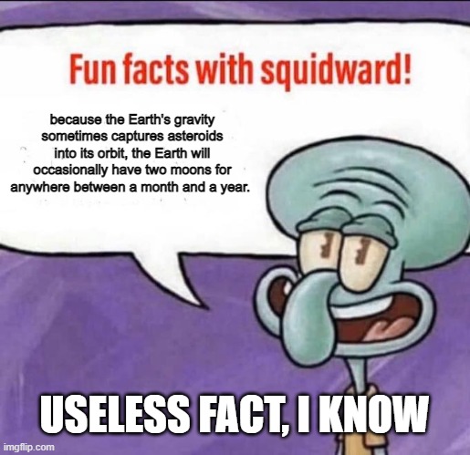 it is true, and something nobody asked for | because the Earth's gravity sometimes captures asteroids into its orbit, the Earth will occasionally have two moons for anywhere between a month and a year. USELESS FACT, I KNOW | image tagged in fun facts with squidward | made w/ Imgflip meme maker