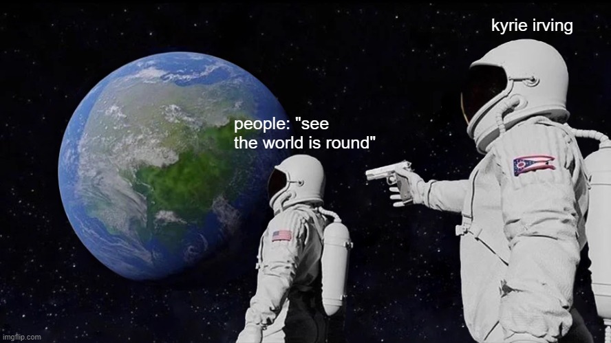 Always Has Been | kyrie irving; people: "see the world is round" | image tagged in memes,always has been,kyrie irving,flat world,round world,outer space | made w/ Imgflip meme maker
