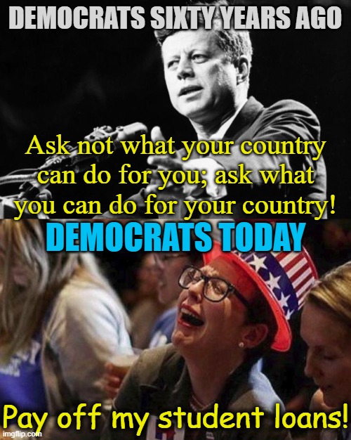 Ask not what you can do for your country; ask what your country can do for you | DEMOCRATS SIXTY YEARS AGO; Ask not what your country can do for you; ask what you can do for your country! DEMOCRATS TODAY; Pay off my student loans! | image tagged in jfk,crying liberal,political meme,student loans,entitlement,spoiled brats | made w/ Imgflip meme maker