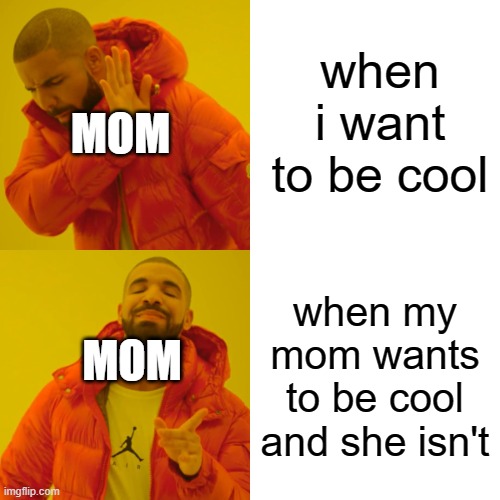 Drake Hotline Bling | when i want to be cool; MOM; when my mom wants to be cool and she isn't; MOM | image tagged in memes,drake hotline bling | made w/ Imgflip meme maker