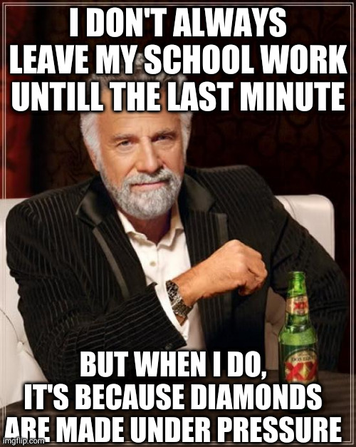 School work | I DON'T ALWAYS LEAVE MY SCHOOL WORK UNTILL THE LAST MINUTE; BUT WHEN I DO, IT'S BECAUSE DIAMONDS ARE MADE UNDER PRESSURE | image tagged in memes,the most interesting man in the world | made w/ Imgflip meme maker