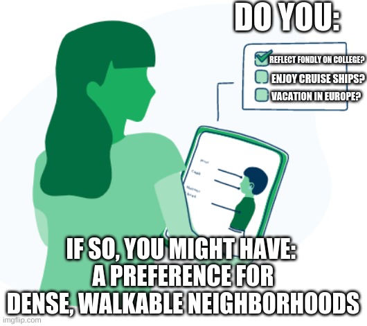 symptom checker | DO YOU:; REFLECT FONDLY ON COLLEGE? ENJOY CRUISE SHIPS? VACATION IN EUROPE? IF SO, YOU MIGHT HAVE: 
A PREFERENCE FOR DENSE, WALKABLE NEIGHBORHOODS | image tagged in symptom checker | made w/ Imgflip meme maker