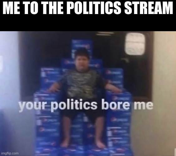 I'm bored |  ME TO THE POLITICS STREAM | image tagged in your politics bore me | made w/ Imgflip meme maker
