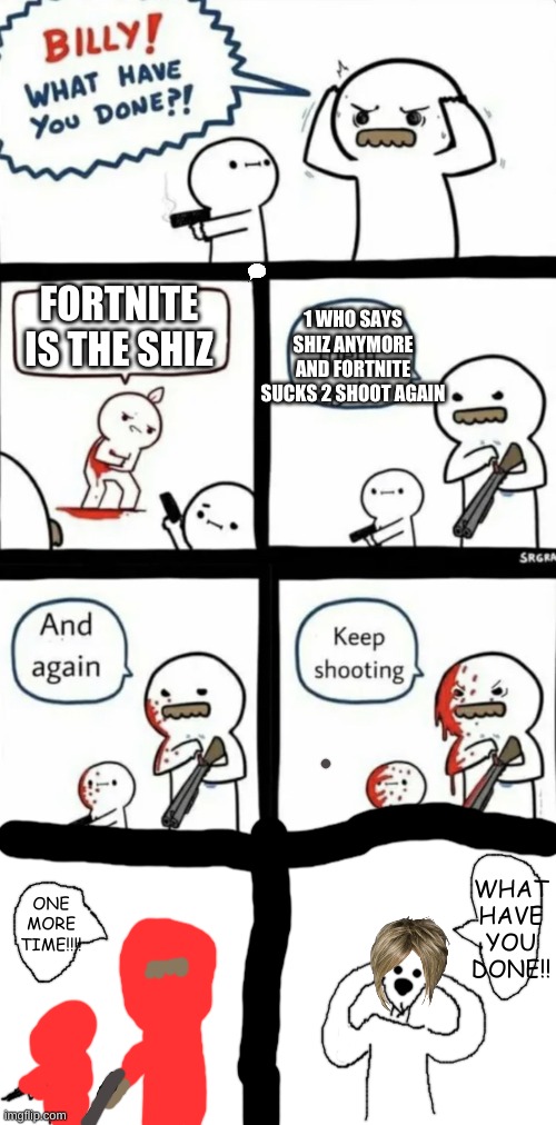 New-ish Temp By Me | 1 WHO SAYS SHIZ ANYMORE AND FORTNITE SUCKS 2 SHOOT AGAIN; FORTNITE IS THE SHIZ | image tagged in billy what have you done | made w/ Imgflip meme maker