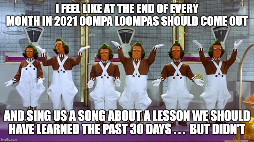 2021 Oompa Loompas | I FEEL LIKE AT THE END OF EVERY MONTH IN 2021 OOMPA LOOMPAS SHOULD COME OUT; AND SING US A SONG ABOUT A LESSON WE SHOULD HAVE LEARNED THE PAST 30 DAYS . . .  BUT DIDN'T | image tagged in oompa loompas | made w/ Imgflip meme maker