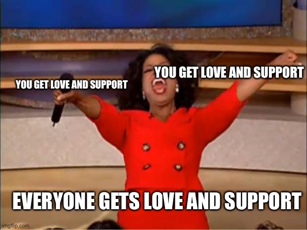Support | YOU GET LOVE AND SUPPORT; YOU GET LOVE AND SUPPORT; EVERYONE GETS LOVE AND SUPPORT | image tagged in memes,oprah you get a,lgbtq | made w/ Imgflip meme maker