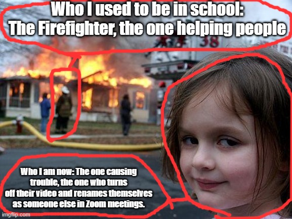 me now | Who I used to be in school: The Firefighter, the one helping people; Who I am now: The one causing trouble, the one who turns off their video and renames themselves as someone else in Zoom meetings. | image tagged in memes,disaster girl | made w/ Imgflip meme maker
