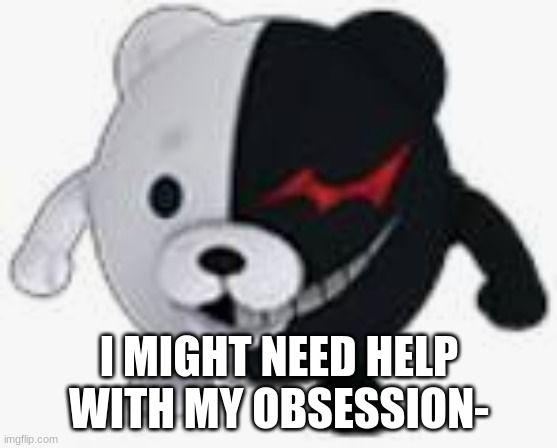 ;-; | I MIGHT NEED HELP WITH MY OBSESSION- | image tagged in ball monokuma | made w/ Imgflip meme maker