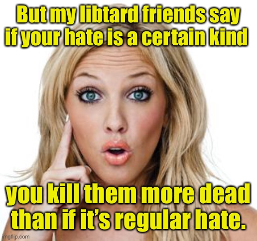 Dumb blonde | But my libtard friends say if your hate is a certain kind you kill them more dead than if it’s regular hate. | image tagged in dumb blonde | made w/ Imgflip meme maker