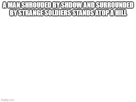 Meet Xolrach, The final battalion | A MAN SHROUDED BY SHDOW AND SURROUNDED BY STRANGE SOLDIERS STANDS ATOP A HILL | image tagged in blank white template | made w/ Imgflip meme maker