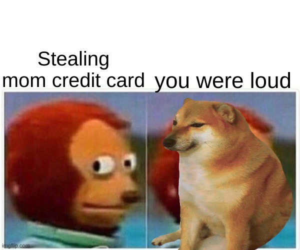 Sad but true :( | Stealing mom credit card; you were loud | image tagged in true story | made w/ Imgflip meme maker