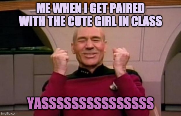 Excited Picard | ME WHEN I GET PAIRED WITH THE CUTE GIRL IN CLASS; YASSSSSSSSSSSSSSS | image tagged in excited picard | made w/ Imgflip meme maker