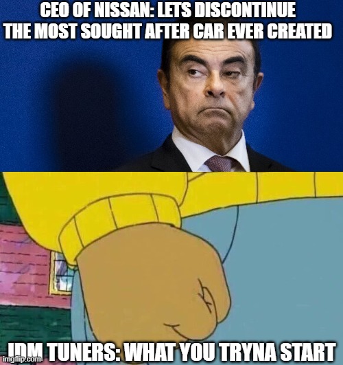 Cars | CEO OF NISSAN: LETS DISCONTINUE THE MOST SOUGHT AFTER CAR EVER CREATED; JDM TUNERS: WHAT YOU TRYNA START | image tagged in memes,arthur fist,funny,cars,rage | made w/ Imgflip meme maker