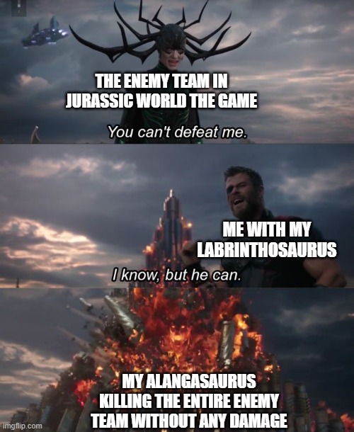 You can't defeat me | THE ENEMY TEAM IN JURASSIC WORLD THE GAME; ME WITH MY LABRINTHOSAURUS; MY ALANGASAURUS KILLING THE ENTIRE ENEMY TEAM WITHOUT ANY DAMAGE | image tagged in you can't defeat me | made w/ Imgflip meme maker