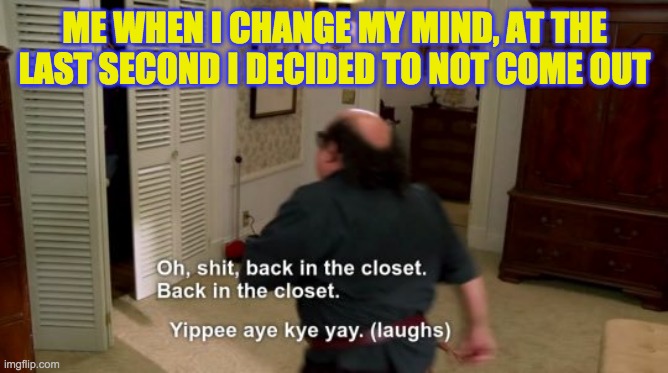 Oh, shit, back in the closet | ME WHEN I CHANGE MY MIND, AT THE LAST SECOND I DECIDED TO NOT COME OUT | image tagged in oh shit back in the closet | made w/ Imgflip meme maker