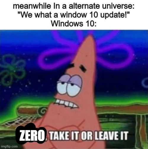 Three, Take it or leave it | meanwhile In a alternate universe:
"We what a window 10 update!"

Windows 10: ZERO | image tagged in three take it or leave it | made w/ Imgflip meme maker