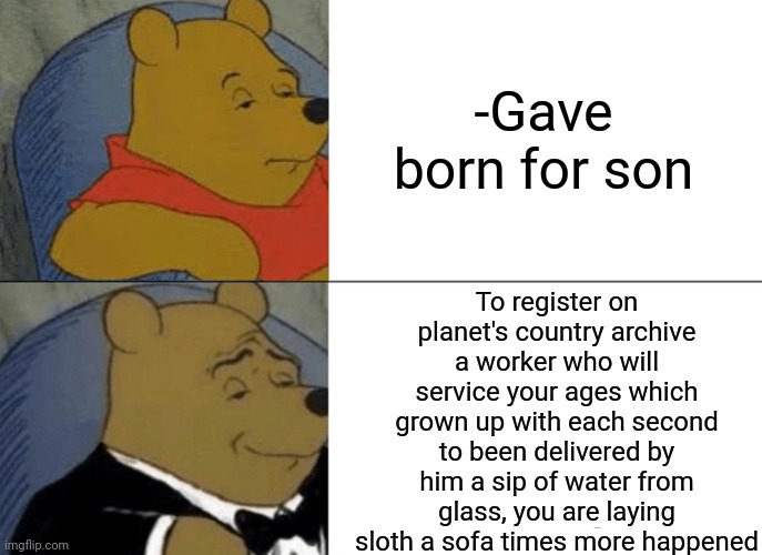 -Hard to find additional hands. | -Gave born for son; To register on planet's country archive a worker who will service your ages which grown up with each second to been delivered by him a sip of water from glass, you are laying sloth a sofa times more happened | image tagged in memes,tuxedo winnie the pooh,sons of anarchy,big sip,old man,newborn | made w/ Imgflip meme maker