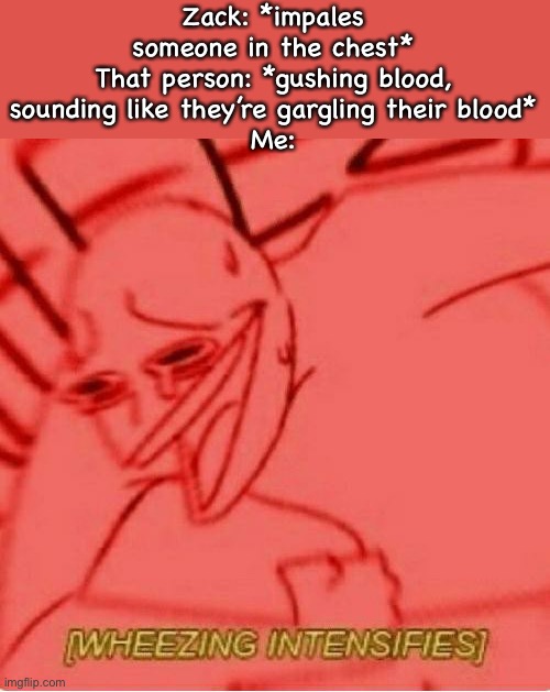 Wheeze | Zack: *impales someone in the chest*
That person: *gushing blood, sounding like they’re gargling their blood*
Me: | image tagged in wheeze | made w/ Imgflip meme maker