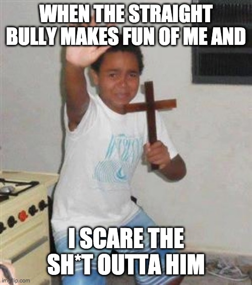 Scared Kid | WHEN THE STRAIGHT BULLY MAKES FUN OF ME AND; I SCARE THE SH*T OUTTA HIM | image tagged in scared kid | made w/ Imgflip meme maker