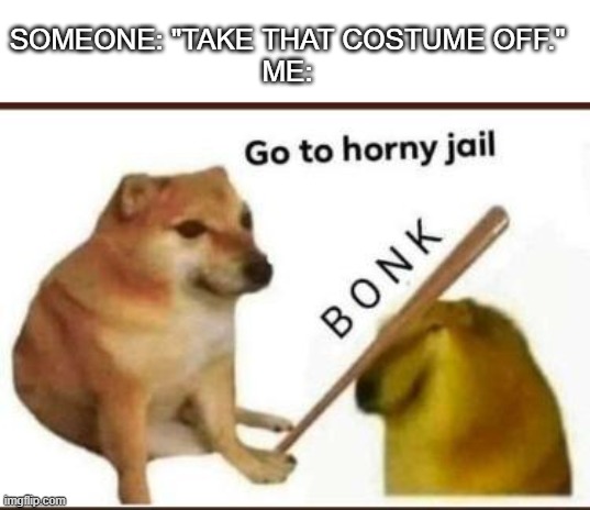 Go to horny jail | SOMEONE: "TAKE THAT COSTUME OFF."
ME: | image tagged in go to horny jail | made w/ Imgflip meme maker