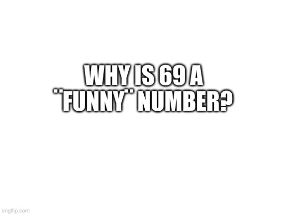 Why though? | WHY IS 69 A ¨FUNNY¨ NUMBER? | image tagged in hmm,what | made w/ Imgflip meme maker