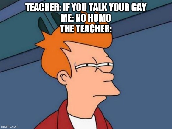 Futurama Fry Meme | TEACHER: IF YOU TALK YOUR GAY
ME: NO HOMO
THE TEACHER: | image tagged in memes,futurama fry | made w/ Imgflip meme maker