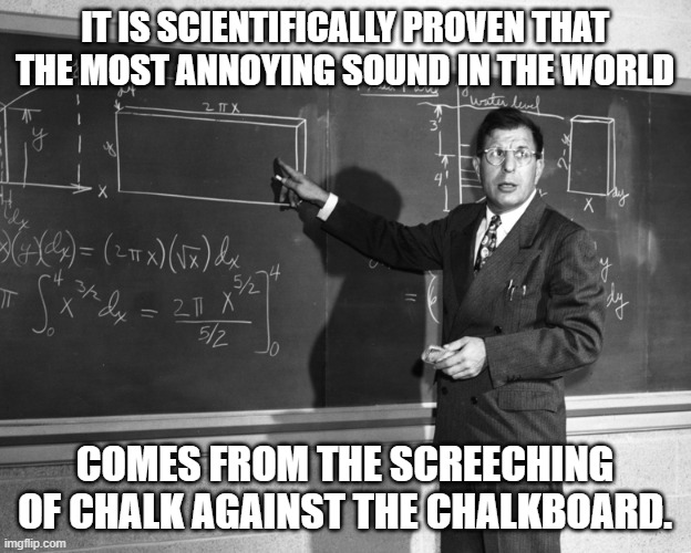 Scientists have discovered..... | IT IS SCIENTIFICALLY PROVEN THAT THE MOST ANNOYING SOUND IN THE WORLD; COMES FROM THE SCREECHING OF CHALK AGAINST THE CHALKBOARD. | image tagged in chalk board scientist,most annoying sound,chalk board,screech,chalk | made w/ Imgflip meme maker