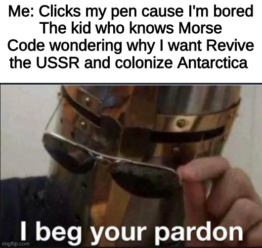 I beg your pardon |  Me: Clicks my pen cause I'm bored
The kid who knows Morse Code wondering why I want Revive the USSR and colonize Antarctica | image tagged in i beg your pardon,memes,funny | made w/ Imgflip meme maker