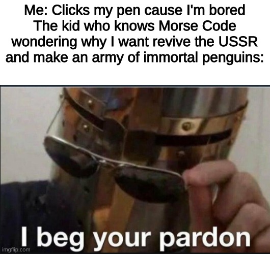P e n g i n |  Me: Clicks my pen cause I'm bored
The kid who knows Morse Code wondering why I want revive the USSR and make an army of immortal penguins: | image tagged in i beg your pardon | made w/ Imgflip meme maker