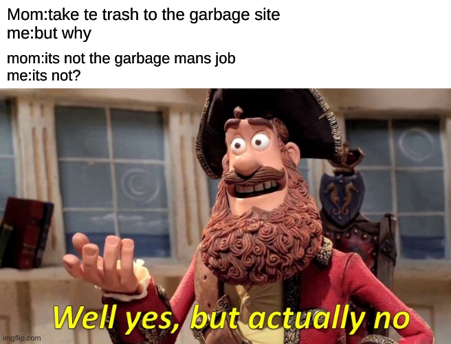 Well Yes, But Actually No | Mom:take te trash to the garbage site
me:but why; mom:its not the garbage mans job
me:its not? | image tagged in memes,well yes but actually no | made w/ Imgflip meme maker