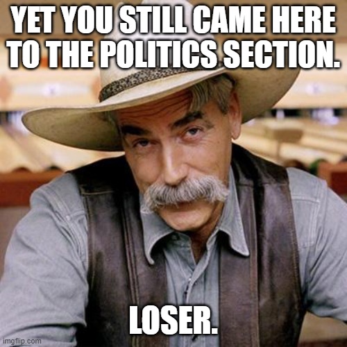 SARCASM COWBOY | YET YOU STILL CAME HERE TO THE POLITICS SECTION. LOSER. | image tagged in sarcasm cowboy | made w/ Imgflip meme maker