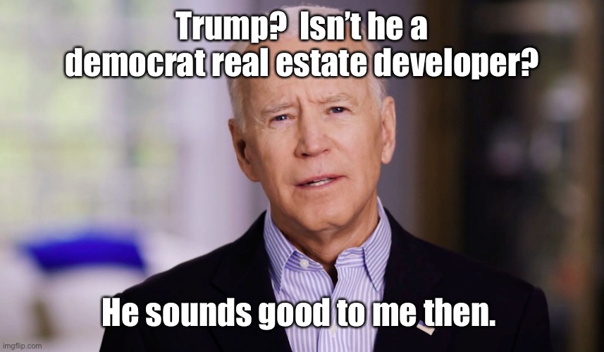 Joe Biden 2020 | Trump?  Isn’t he a democrat real estate developer? He sounds good to me then. | image tagged in joe biden 2020 | made w/ Imgflip meme maker