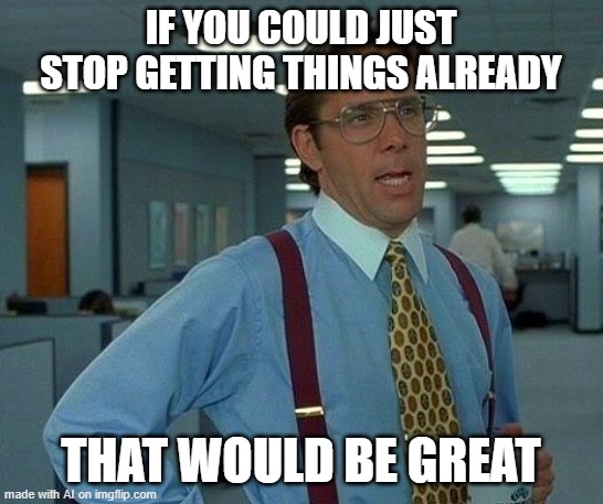 Yes plz stop | IF YOU COULD JUST STOP GETTING THINGS ALREADY; THAT WOULD BE GREAT | image tagged in memes,that would be great | made w/ Imgflip meme maker