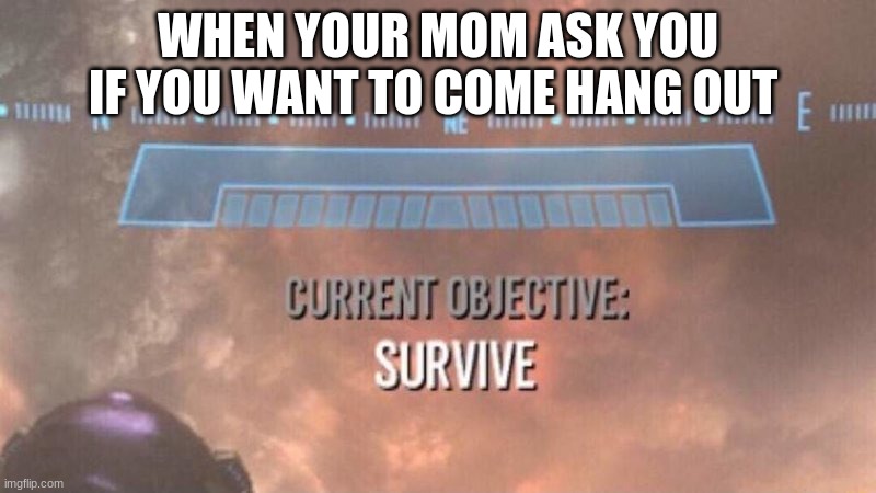 Current Objective: Survive | WHEN YOUR MOM ASK YOU IF YOU WANT TO COME HANG OUT | image tagged in current objective survive | made w/ Imgflip meme maker