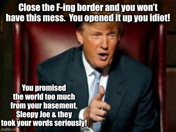 Donald Trump | Close the F-ing border and you won’t have this mess.  You opened it up you idiot! You promised the world too much from your basement, Sleepy | image tagged in donald trump | made w/ Imgflip meme maker