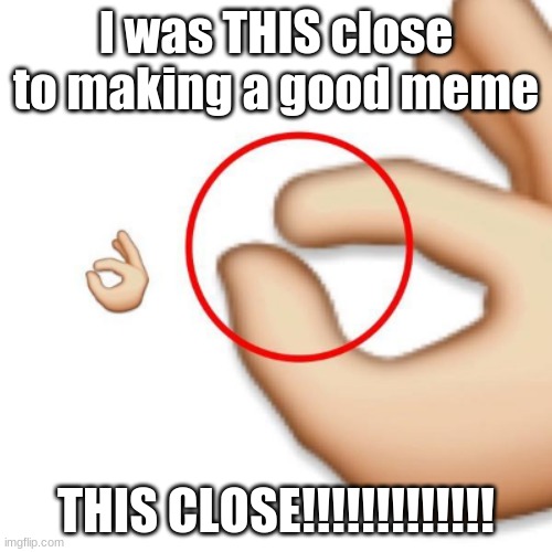 ? why. ? | I was THIS close to making a good meme; THIS CLOSE!!!!!!!!!!!!! | image tagged in 'i'm this close' | made w/ Imgflip meme maker