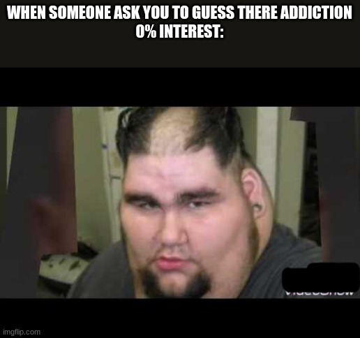 its a meme for christ sake no offense xD | WHEN SOMEONE ASK YOU TO GUESS THERE ADDICTION
0% INTEREST: | image tagged in meme,funny | made w/ Imgflip meme maker