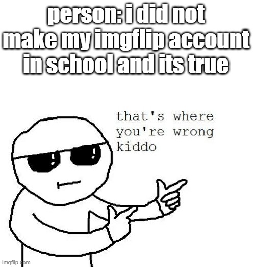 That's where you're wrong kiddo | person: i did not make my imgflip account in school and its true | image tagged in that's where you're wrong kiddo,memes,funny | made w/ Imgflip meme maker