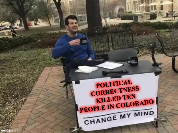 THE REAL REASON FOR BOULDER MASS MURDER SPREE | POLITICAL CORRECTNESS KILLED TEN PEOPLE IN COLORADO | image tagged in memes,change my mind | made w/ Imgflip meme maker