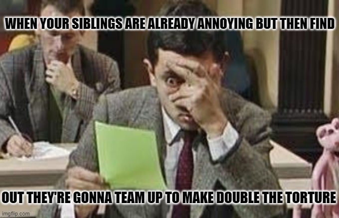 Mr Bean | WHEN YOUR SIBLINGS ARE ALREADY ANNOYING BUT THEN FIND; OUT THEY'RE GONNA TEAM UP TO MAKE DOUBLE THE TORTURE | image tagged in siblings | made w/ Imgflip meme maker