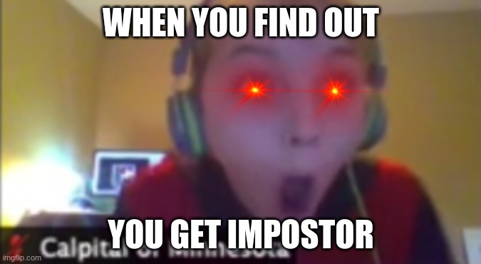 What! | WHEN YOU FIND OUT; YOU GET IMPOSTOR | image tagged in what | made w/ Imgflip meme maker