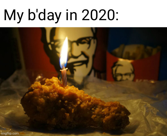 fried chicken birthday | My b'day in 2020: | image tagged in fried chicken birthday | made w/ Imgflip meme maker