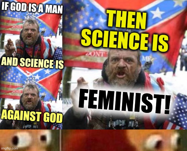 conservative logic | IF GOD IS A MAN; THEN
SCIENCE IS; AND SCIENCE IS; FEMINIST! AGAINST GOD | image tagged in conservative alt right tardo 3 panel,conservative logic,science,feminism,stupid people,religion | made w/ Imgflip meme maker