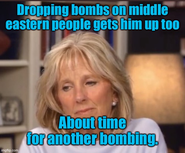 Jill Biden meme | Dropping bombs on middle eastern people gets him up too About time for another bombing. | image tagged in jill biden meme | made w/ Imgflip meme maker