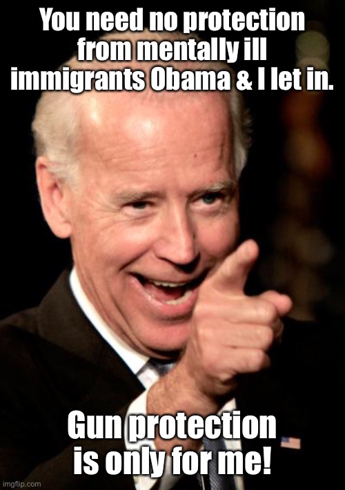 Smilin Biden Meme | You need no protection from mentally ill immigrants Obama & I let in. Gun protection is only for me! | image tagged in memes,smilin biden | made w/ Imgflip meme maker