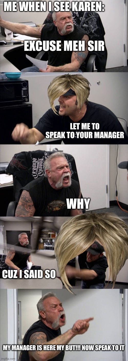 Karen’s-どっちどっちy | ME WHEN I SEE KAREN:; EXCUSE MEH SIR; LET ME TO SPEAK TO YOUR MANAGER; WHY; CUZ I SAID SO; MY MANAGER IS HERE MY BUT!!! NOW SPEAK TO IT | image tagged in memes,american chopper argument,karen,hate | made w/ Imgflip meme maker