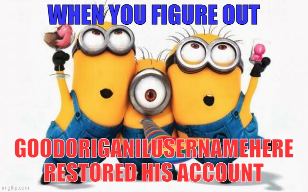 party | WHEN YOU FIGURE OUT; GOODORIGANILUSERNAMEHERE RESTORED HIS ACCOUNT | image tagged in minions yay,yayaya,yay,party,celebration,good times | made w/ Imgflip meme maker