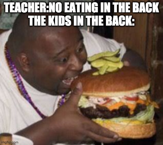weird-fat-man-eating-burger | TEACHER:NO EATING IN THE BACK
THE KIDS IN THE BACK: | image tagged in weird-fat-man-eating-burger | made w/ Imgflip meme maker